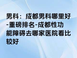 男科：成都男科哪里好-重磅排名-成都性功能障碍去哪家医院看比较好