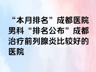 “本月排名”成都医院男科“排名公布”成都治疗前列腺炎比较好的医院