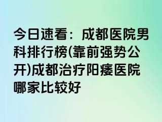 今日速看：成都医院男科排行榜(靠前强势公开)成都治疗阳痿医院哪家比较好