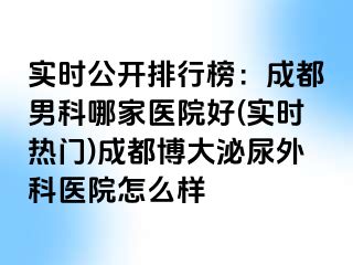 实时公开排行榜：成都男科哪家医院好(实时热门)成都博大泌尿外科医院怎么样