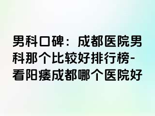男科口碑：成都医院男科那个比较好排行榜-看阳痿成都哪个医院好