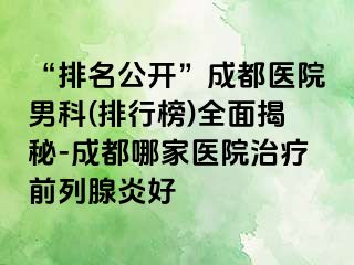 “排名公开”成都医院男科(排行榜)全面揭秘-成都哪家医院治疗前列腺炎好