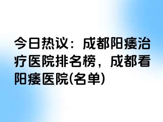 今日热议：成都阳痿治疗医院排名榜，成都看阳痿医院(名单)