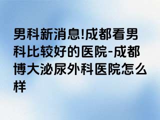 男科新消息!成都看男科比较好的医院-成都博大泌尿外科医院怎么样