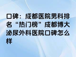 口碑：成都医院男科排名“热门榜”成都博大泌尿外科医院口碑怎么样