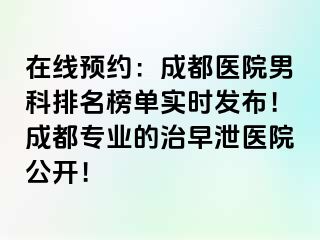在线预约：成都医院男科排名榜单实时发布！成都专业的治早泄医院公开！