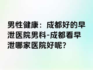 男性健康：成都好的早泄医院男科-成都看早泄哪家医院好呢？