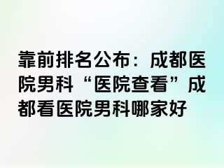 靠前排名公布：成都医院男科“医院查看”成都看医院男科哪家好