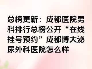 总榜更新：成都医院男科排行总榜公开“在线挂号预约”成都博大泌尿外科医院怎么样