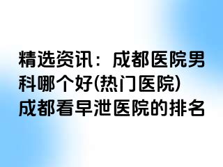精选资讯：成都医院男科哪个好(热门医院)成都看早泄医院的排名