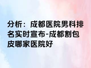 分析：成都医院男科排名实时宣布-成都割包皮哪家医院好