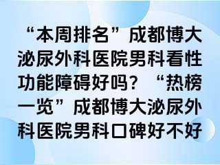 “本周排名”成都博大泌尿外科医院男科看性功能障碍好吗？“热榜一览”成都博大泌尿外科医院男科口碑好不好