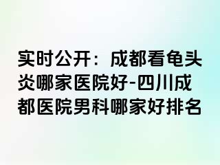 实时公开：成都看龟头炎哪家医院好-四川成都医院男科哪家好排名