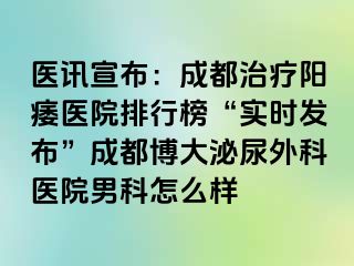医讯宣布：成都治疗阳痿医院排行榜“实时发布”成都博大泌尿外科医院男科怎么样