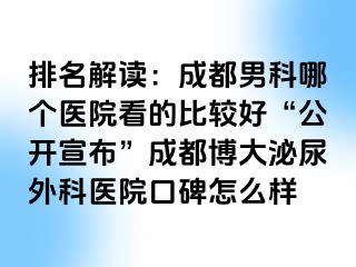 排名解读：成都男科哪个医院看的比较好“公开宣布”成都博大泌尿外科医院口碑怎么样