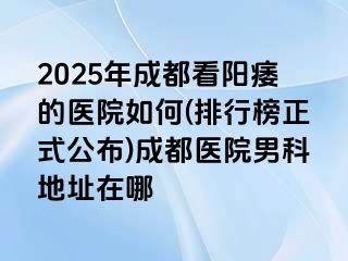 2025年成都看阳痿的医院如何(排行榜正式公布)成都医院男科地址在哪