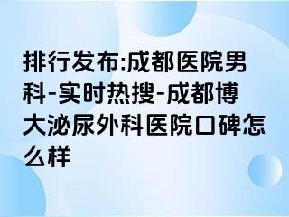 排行发布:成都医院男科-实时热搜-成都博大泌尿外科医院口碑怎么样