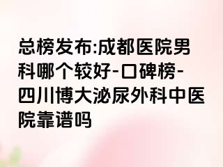 总榜发布:成都医院男科哪个较好-口碑榜-四川博大泌尿外科中医院靠谱吗