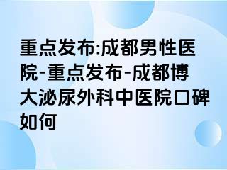 重点发布:成都男性医院-重点发布-成都博大泌尿外科中医院口碑如何
