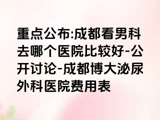 重点公布:成都看男科去哪个医院比较好-公开讨论-成都博大泌尿外科医院费用表