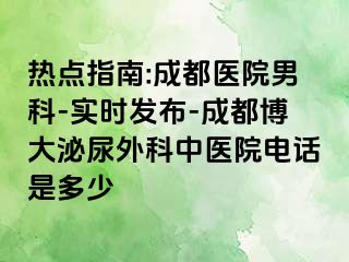 热点指南:成都医院男科-实时发布-成都博大泌尿外科中医院电话是多少