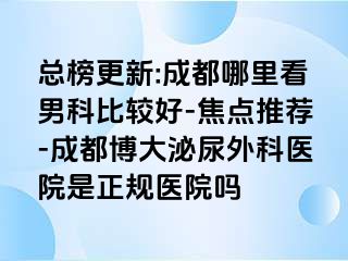 总榜更新:成都哪里看男科比较好-焦点推荐-成都博大泌尿外科医院是正规医院吗