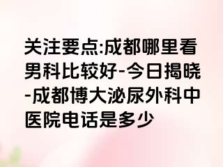 关注要点:成都哪里看男科比较好-今日揭晓-成都博大泌尿外科中医院电话是多少