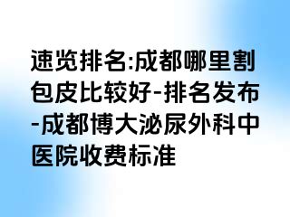 速览排名:成都哪里割包皮比较好-排名发布-成都博大泌尿外科中医院收费标准