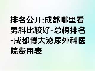排名公开:成都哪里看男科比较好-总榜排名-成都博大泌尿外科医院费用表