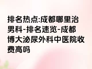 排名热点:成都哪里治男科-排名速览-成都博大泌尿外科中医院收费高吗