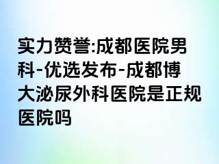实力赞誉:成都医院男科-优选发布-成都博大泌尿外科医院是正规医院吗