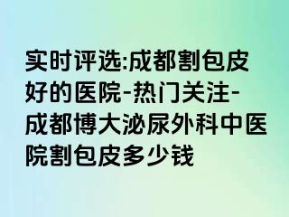 实时评选:成都割包皮好的医院-热门关注-成都博大泌尿外科中医院割包皮多少钱