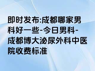 即时发布:成都哪家男科好一些-今日男科-成都博大泌尿外科中医院收费标准
