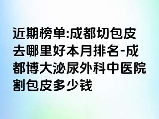 近期榜单:成都切包皮去哪里好本月排名-成都博大泌尿外科中医院割包皮多少钱