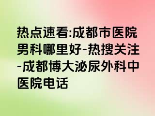 热点速看:成都市医院男科哪里好-热搜关注-成都博大泌尿外科中医院电话