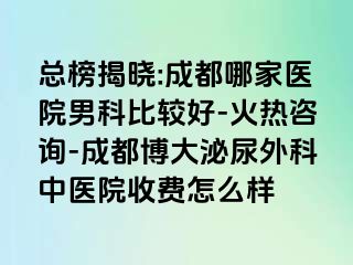 总榜揭晓:成都哪家医院男科比较好-火热咨询-成都博大泌尿外科中医院收费怎么样