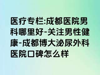 医疗专栏:成都医院男科哪里好-关注男性健康-成都博大泌尿外科医院口碑怎么样
