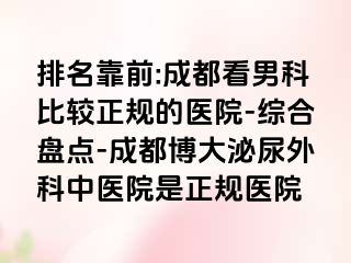 排名靠前:成都看男科比较正规的医院-综合盘点-成都博大泌尿外科中医院是正规医院