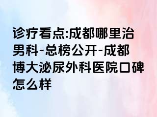 诊疗看点:成都哪里治男科-总榜公开-成都博大泌尿外科医院口碑怎么样
