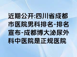 近期公开:四川省成都市医院男科排名-排名宣布-成都博大泌尿外科中医院是正规医院