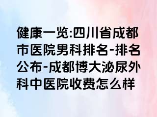 健康一览:四川省成都市医院男科排名-排名公布-成都博大泌尿外科中医院收费怎么样
