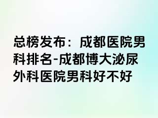 总榜发布：成都医院男科排名-成都博大泌尿外科医院男科好不好