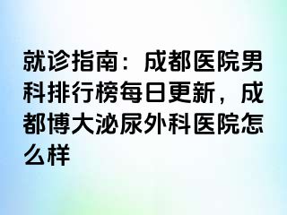 就诊指南：成都医院男科排行榜每日更新，成都博大泌尿外科医院怎么样