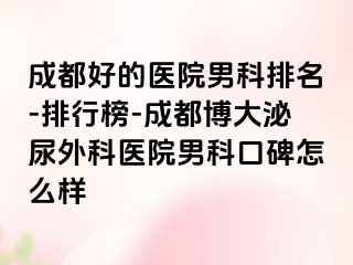 成都好的医院男科排名-排行榜-成都博大泌尿外科医院男科口碑怎么样