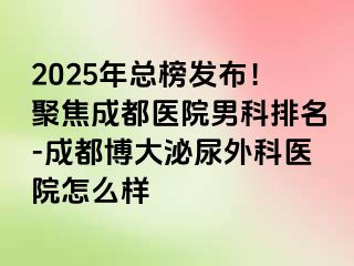 2025年总榜发布！聚焦成都医院男科排名-成都博大泌尿外科医院怎么样