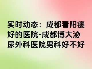实时动态：成都看阳痿好的医院-成都博大泌尿外科医院男科好不好