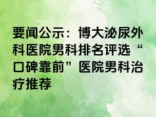 要闻公示：博大泌尿外科医院男科排名评选“口碑靠前”医院男科治疗推荐