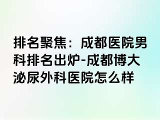 排名聚焦：成都医院男科排名出炉-成都博大泌尿外科医院怎么样
