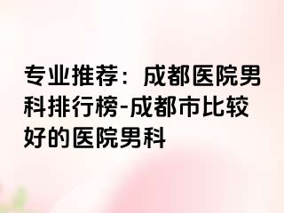 专业推荐：成都医院男科排行榜-成都市比较好的医院男科
