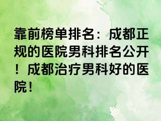 靠前榜单排名：成都正规的医院男科排名公开！成都治疗男科好的医院！